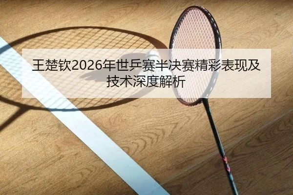 王楚钦2026年世乒赛半决赛精彩表现及技术深度解析